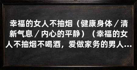 幸福的女人不抽烟(健康身体/清新气息/内心的平静)(幸福的女人不抽烟不喝酒,爱做家务的男人吗,这些原因只能作为他