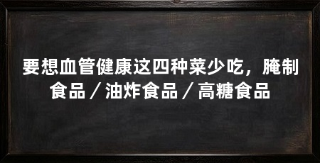 要想血管健康这四种菜少吃,腌制食品/油炸食品/高糖食品