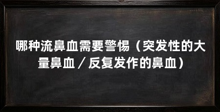 哪种流鼻血需要警惕(突发性的大量鼻血/反复发作的鼻血)
