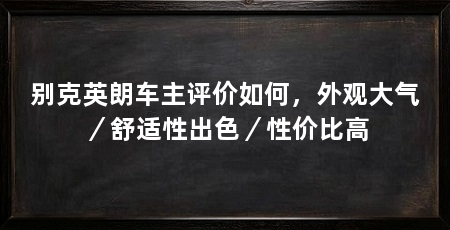 别克英朗车主评价如何,外观大气/舒适性出色/性价比高