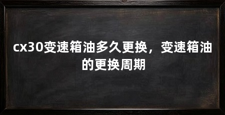 cx30变速箱油多久更换，变速箱油的更换周期