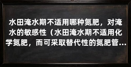 水田淹水期不适用哪种氮肥，对淹水的敏感性（水田淹水期不适用化学氮肥，而可采取替代性的氮肥管理措施