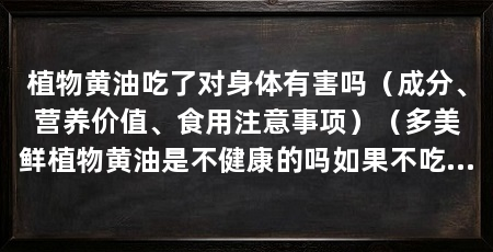 植物黄油吃了对身体有害吗（成分、营养价值、食用注意事项）（多美鲜植物黄油是不健康的吗如果不吃有别的用吗
