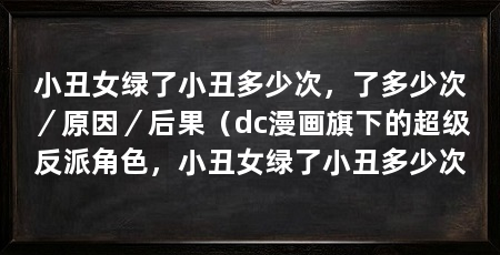 小丑女绿了小丑多少次,了多少次/原因/后果(dc漫画旗下的超级反派角色,小丑女绿了小丑多少次