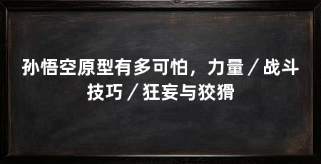 孙悟空原型有多可怕,力量/战斗技巧/狂妄与狡猾