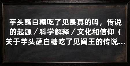 芋头蘸白糖吃了见是真的吗,传说的起源/科学解释/文化和信仰(关于芋头蘸白糖吃了见阎王的传说并没有科学依据