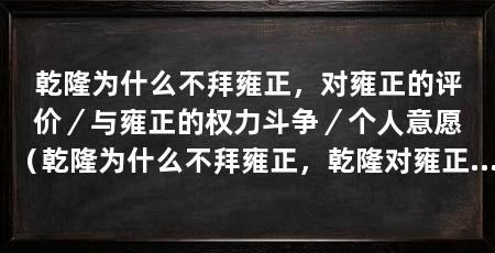 乾隆为什么不拜雍正，对雍正的评价／与雍正的权力斗争／个人意愿（乾隆为什么不拜雍正，乾隆对雍正的评价并没有给予很高的评价