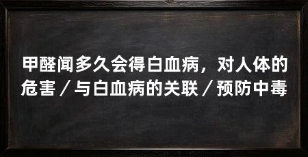 甲醛闻多久会得白血病，对人体的危害／与白血病的关联／预防中毒