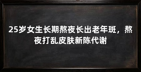 25岁女生长期熬夜长出老年斑,熬夜打乱皮肤新陈代谢