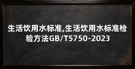 生活饮用水标准,生活饮用水标准检验方法GB/T5750-2023