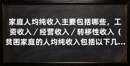 家庭人均纯收入主要包括哪些,工资收入/经营收入/转移性收入(贫困家庭的人均纯收入包括以下几个方面贫困家庭的人均纯收入