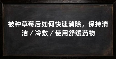 被种草莓后如何快速消除，保持清洁／冷敷／使用舒缓药物