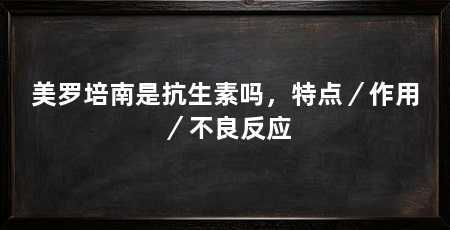 美罗培南是抗生素吗,特点/作用/不良反应