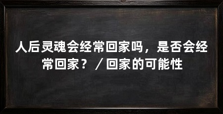 人后灵魂会经常回家吗,是否会经常回家?/回家的可能性