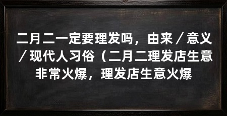 二月二一定要理发吗，由来／意义／现代人习俗（二月二理发店生意非常火爆，理发店生意火爆