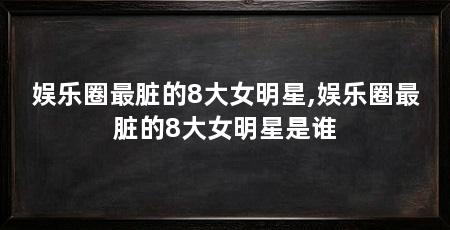 娱乐圈最脏的8大女明星,娱乐圈最脏的8大女明星是谁