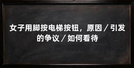 女子用脚按电梯按钮,原因/引发的争议/如何看待