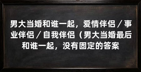 男大当婚和谁一起，爱情伴侣／事业伴侣／自我伴侣（男大当婚最后和谁一起，没有固定的答案