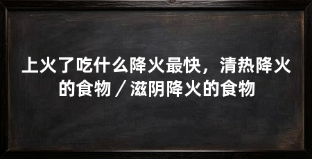 上火了吃什么降火最快，清热降火的食物／滋阴降火的食物