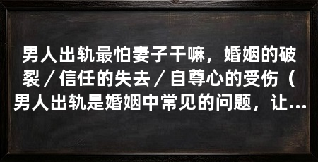 男人出轨最怕妻子干嘛，婚姻的破裂／信任的失去／自尊心的受伤（男人出轨是婚姻中常见的问题，让妻子最害怕的是什么呢