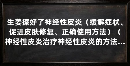 生姜擦好了神经性皮炎（缓解症状、促进皮肤修复、正确使用方法）（神经性皮炎治疗神经性皮炎的方法有哪些，神经性皮炎的治疗方法