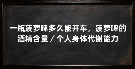 一瓶菠萝啤多久能开车，菠萝啤的酒精含量／个人身体代谢能力