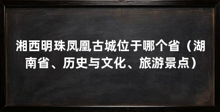 湘西明珠凤凰古城位于哪个省(湖南省、历史与文化、旅游景点)