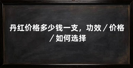 丹红价格多少钱一支，功效／价格／如何选择