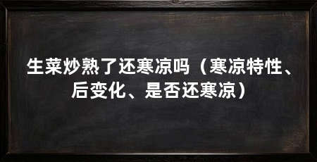 生菜炒熟了还寒凉吗（寒凉特性、后变化、是否还寒凉）