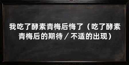 我吃了酵素青梅后悔了(吃了酵素青梅后的期待/不适的出现)