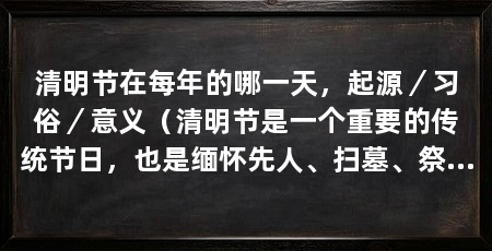 清明节在每年的哪一天，起源／习俗／意义（清明节是一个重要的传统节日，也是缅怀先人、扫墓、祭拜的日子