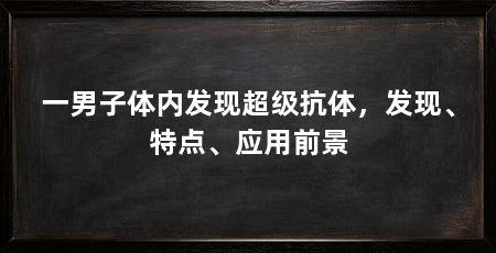 一男子体内发现超级抗体,发现、特点、应用前景