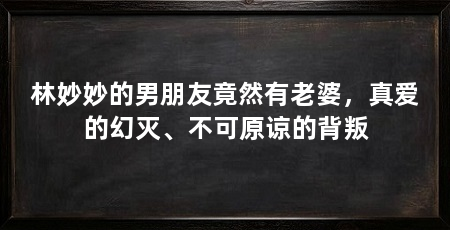 林妙妙的男朋友竟然有老婆，真爱的幻灭、不可原谅的背叛