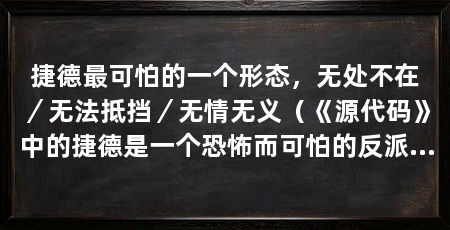 捷德最可怕的一个形态,无处不在/无法抵挡/无情无义(《源代码》中的捷德是一个恐怖而可怕的反派角色,他的无处不在
