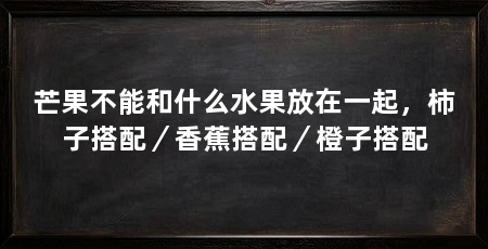 芒果不能和什么水果放在一起，柿子搭配／香蕉搭配／橙子搭配