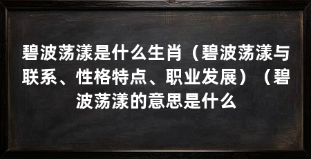 碧波荡漾是什么生肖(碧波荡漾与联系、性格特点、职业发展)(碧波荡漾的意思是什么