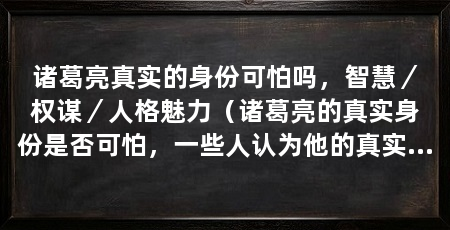 诸葛亮真实的身份可怕吗，智慧／权谋／人格魅力（诸葛亮的真实身份是否可怕，一些人认为他的真实身份可怕