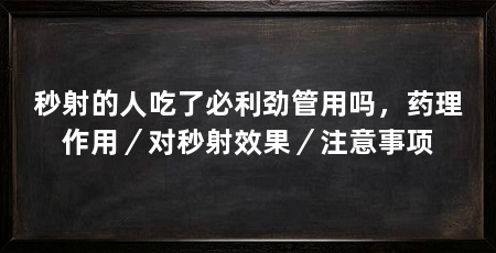 秒射的人吃了必利劲管用吗，药理作用／对秒射效果／注意事项