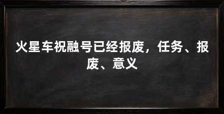 火星车祝融号已经报废,任务、报废、意义