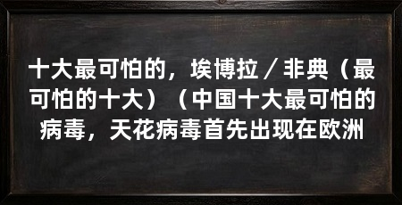 十大最可怕的，埃博拉／非典（最可怕的十大）（中国十大最可怕的病毒，天花病毒首先出现在欧洲
