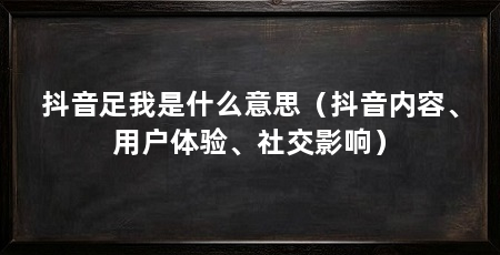 抖音足我是什么意思（抖音内容、用户体验、社交影响）