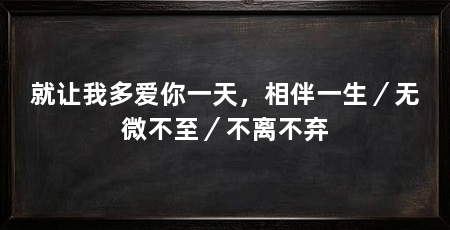 就让我多爱你一天，相伴一生／无微不至／不离不弃