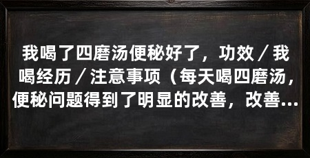 我喝了四磨汤便秘好了,功效/我喝经历/注意事项(每天喝四磨汤,便秘问题得到了明显的改善,改善便秘问题