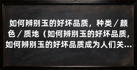 如何辨别玉的好坏品质，种类／颜色／质地（如何辨别玉的好坏品质，如何辨别玉的好坏品质成为人们关注的焦点
