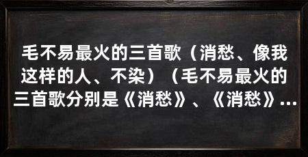 毛不易最火的三首歌(消愁、像我这样的人、不染)(毛不易最火的三首歌分别是《消愁》、《消愁》和《消愁》