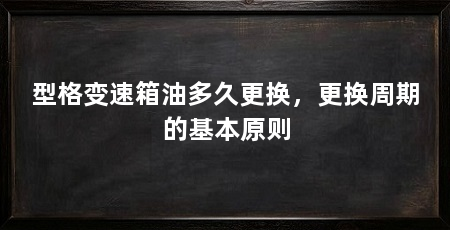 型格变速箱油多久更换，更换周期的基本原则