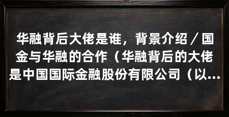 华融背后大佬是谁，背景介绍／国金与华融的合作（华融背后的大佬是中国国际金融股份有限公司（以下简称“中国国金”）