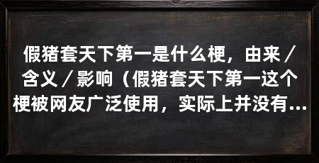 假猪套天下第一是什么梗,由来/含义/影响(假猪套天下第一这个梗被网友广泛使用,实际上并没有真才实学的人