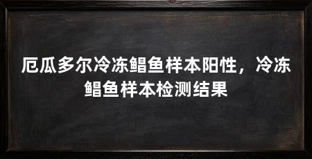 厄瓜多尔冷冻鲳鱼样本阳性，冷冻鲳鱼样本检测结果