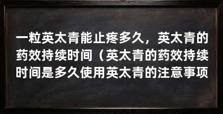 一粒英太青能止疼多久,英太青的药效持续时间(英太青的药效持续时间是多久使用英太青的注意事项